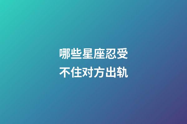 哪些星座忍受不住对方出轨-第1张-星座运势-玄机派