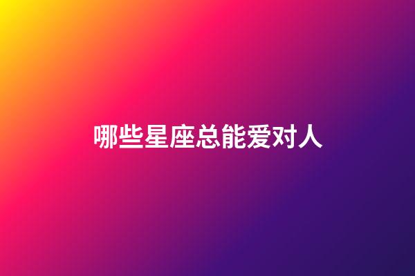 哪些星座总能爱对人-第1张-星座运势-玄机派
