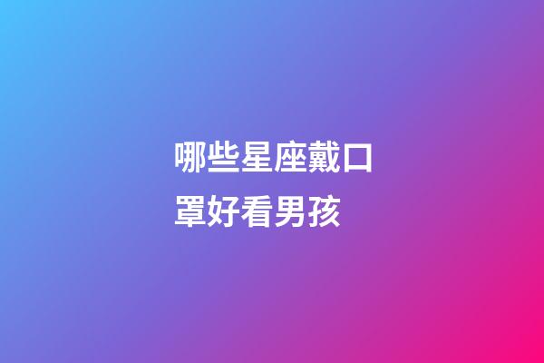 哪些星座戴口罩好看男孩-第1张-星座运势-玄机派