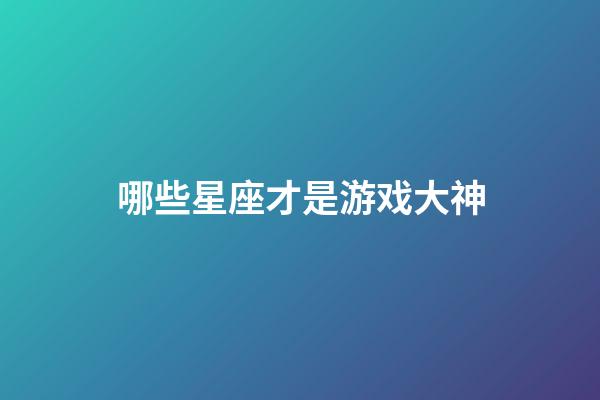 哪些星座才是游戏大神-第1张-星座运势-玄机派