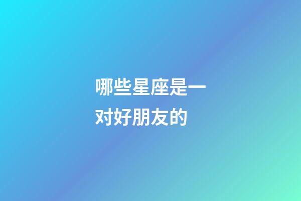 哪些星座是一对好朋友的-第1张-星座运势-玄机派