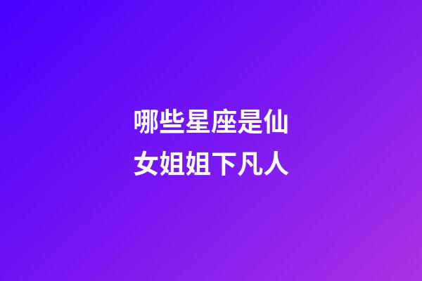 哪些星座是仙女姐姐下凡人-第1张-星座运势-玄机派