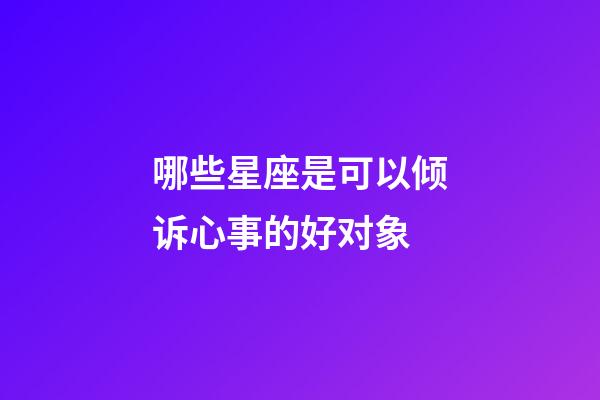 哪些星座是可以倾诉心事的好对象-第1张-星座运势-玄机派