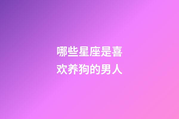 哪些星座是喜欢养狗的男人-第1张-星座运势-玄机派