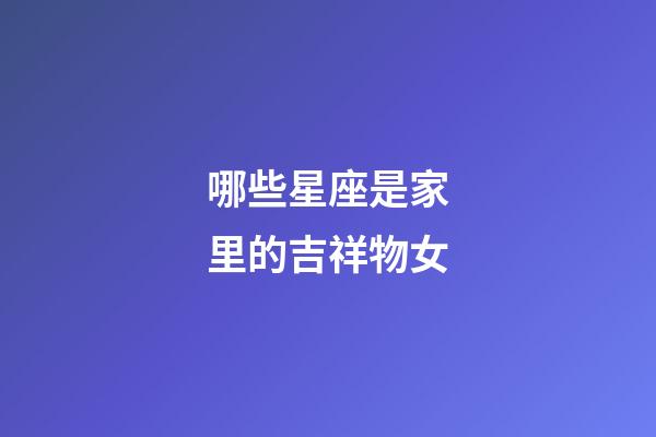 哪些星座是家里的吉祥物女-第1张-星座运势-玄机派