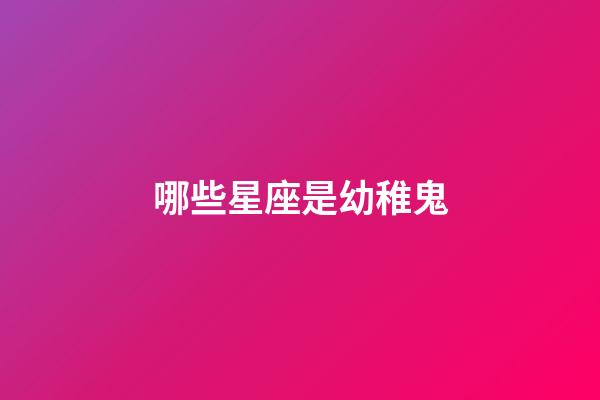 哪些星座是幼稚鬼-第1张-星座运势-玄机派