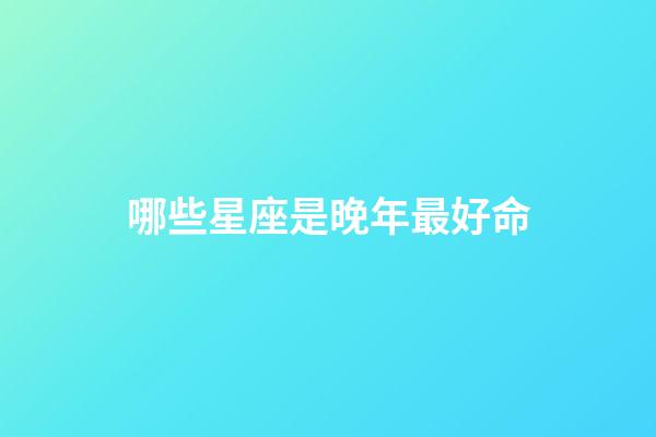 哪些星座是晚年最好命-第1张-星座运势-玄机派