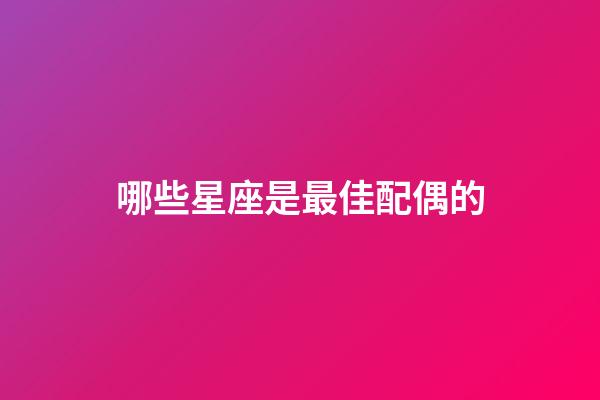 哪些星座是最佳配偶的-第1张-星座运势-玄机派