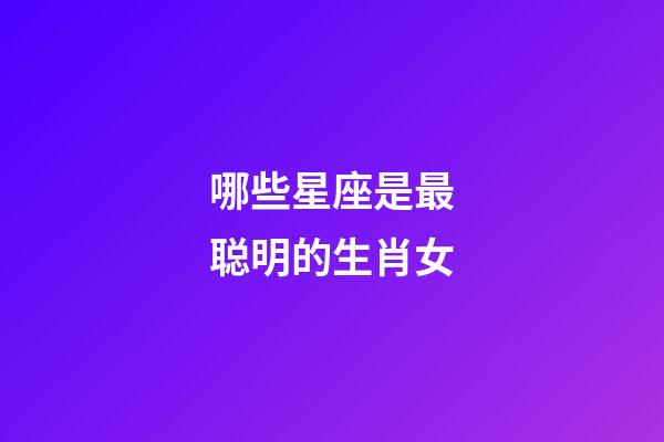 哪些星座是最聪明的生肖女-第1张-星座运势-玄机派