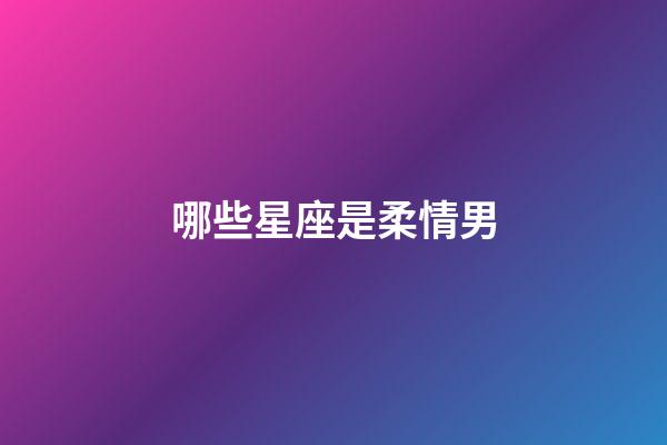 哪些星座是柔情男-第1张-星座运势-玄机派