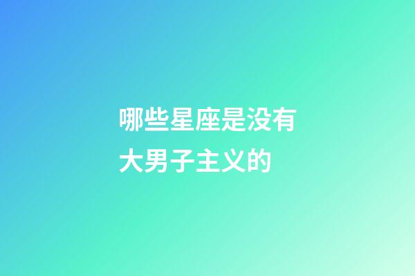 哪些星座是没有大男子主义的-第1张-星座运势-玄机派
