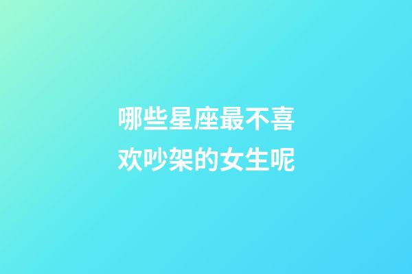 哪些星座最不喜欢吵架的女生呢-第1张-星座运势-玄机派