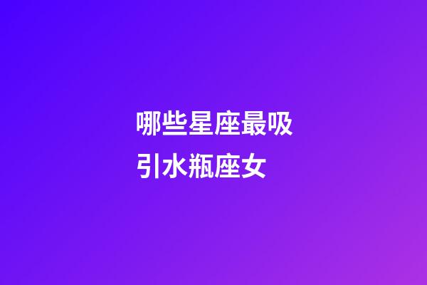 哪些星座最吸引水瓶座女-第1张-星座运势-玄机派