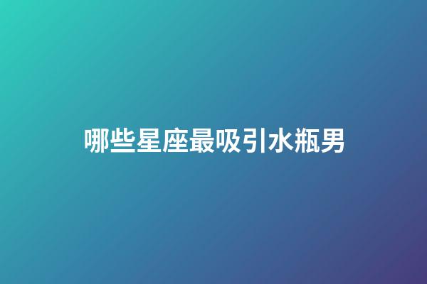 哪些星座最吸引水瓶男-第1张-星座运势-玄机派