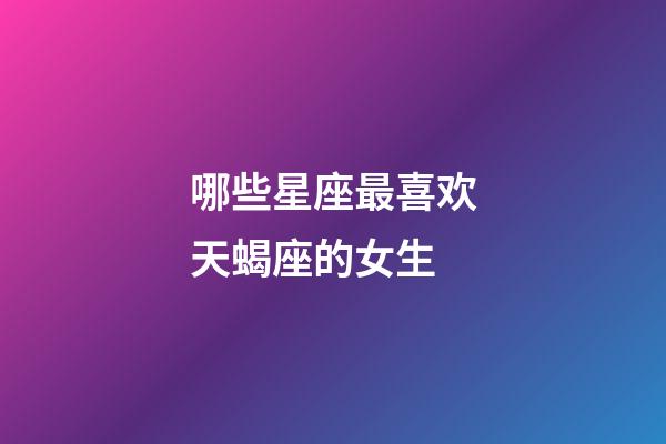 哪些星座最喜欢天蝎座的女生-第1张-星座运势-玄机派