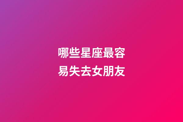 哪些星座最容易失去女朋友-第1张-星座运势-玄机派