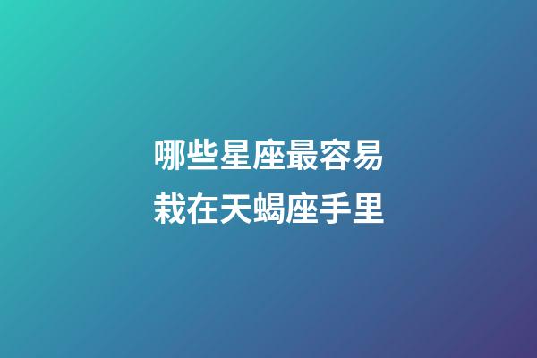 哪些星座最容易栽在天蝎座手里-第1张-星座运势-玄机派