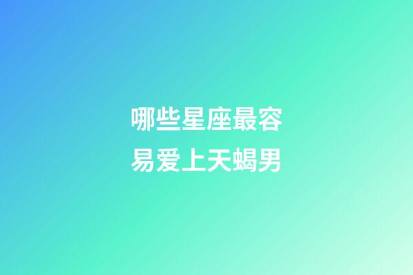 哪些星座最容易爱上天蝎男-第1张-星座运势-玄机派