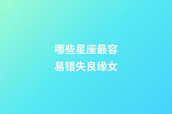哪些星座最容易错失良缘女-第1张-星座运势-玄机派