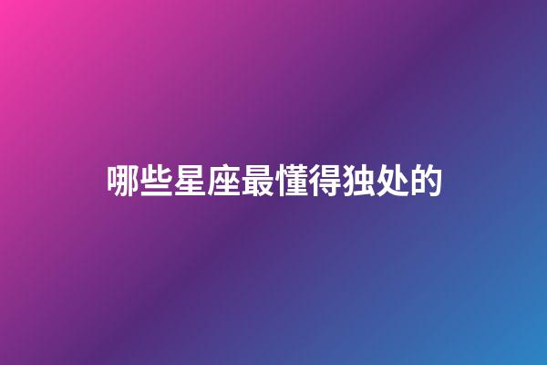 哪些星座最懂得独处的-第1张-星座运势-玄机派