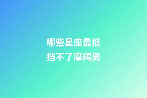 哪些星座最抵挡不了摩羯男-第1张-星座运势-玄机派