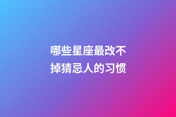 哪些星座最改不掉猜忌人的习惯-第1张-星座运势-玄机派