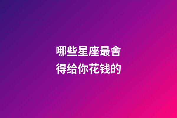哪些星座最舍得给你花钱的-第1张-星座运势-玄机派