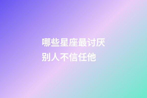 哪些星座最讨厌别人不信任他-第1张-星座运势-玄机派
