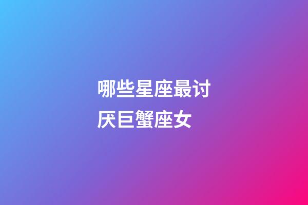 哪些星座最讨厌巨蟹座女-第1张-星座运势-玄机派