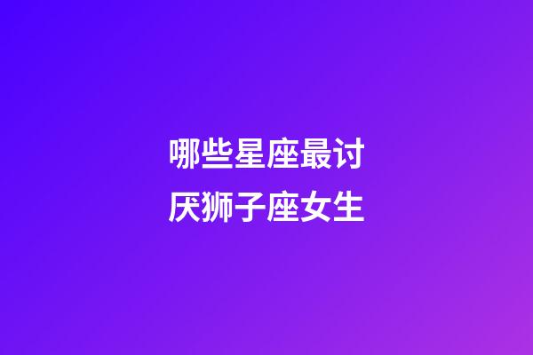 哪些星座最讨厌狮子座女生-第1张-星座运势-玄机派