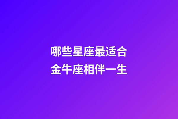 哪些星座最适合金牛座相伴一生-第1张-星座运势-玄机派