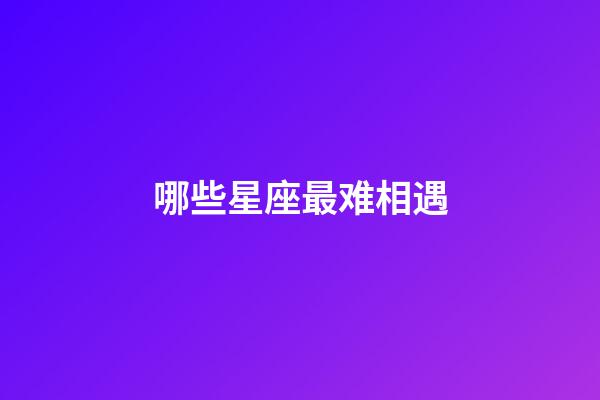 哪些星座最难相遇-第1张-星座运势-玄机派