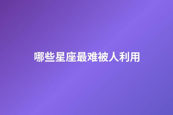 哪些星座最难被人利用-第1张-星座运势-玄机派