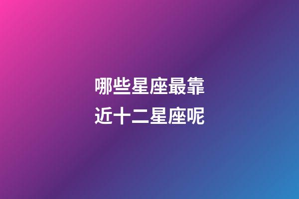 哪些星座最靠近十二星座呢-第1张-星座运势-玄机派