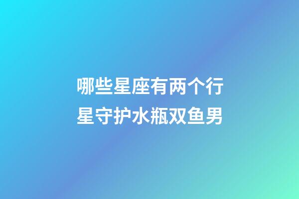 哪些星座有两个行星守护水瓶双鱼男-第1张-星座运势-玄机派