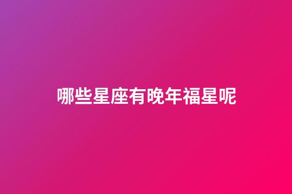 哪些星座有晚年福星呢-第1张-星座运势-玄机派