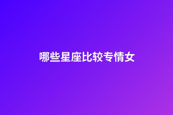 哪些星座比较专情女-第1张-星座运势-玄机派
