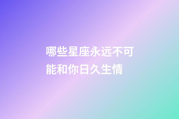 哪些星座永远不可能和你日久生情-第1张-星座运势-玄机派