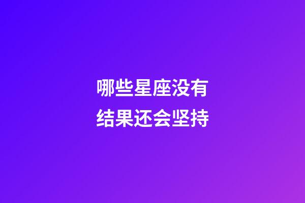 哪些星座没有结果还会坚持-第1张-星座运势-玄机派