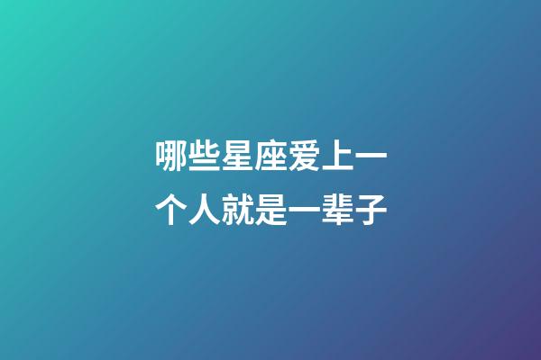 哪些星座爱上一个人就是一辈子-第1张-星座运势-玄机派