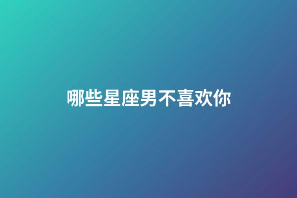 哪些星座男不喜欢你-第1张-星座运势-玄机派