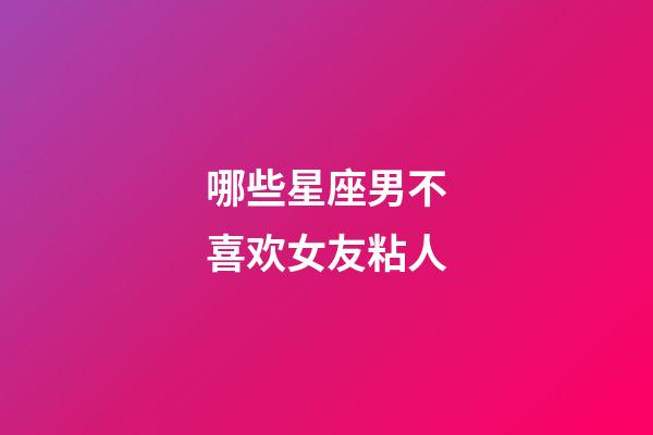 哪些星座男不喜欢女友粘人-第1张-星座运势-玄机派
