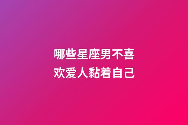 哪些星座男不喜欢爱人黏着自己-第1张-星座运势-玄机派