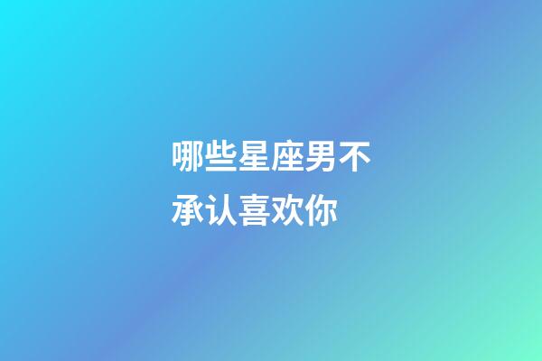 哪些星座男不承认喜欢你-第1张-星座运势-玄机派