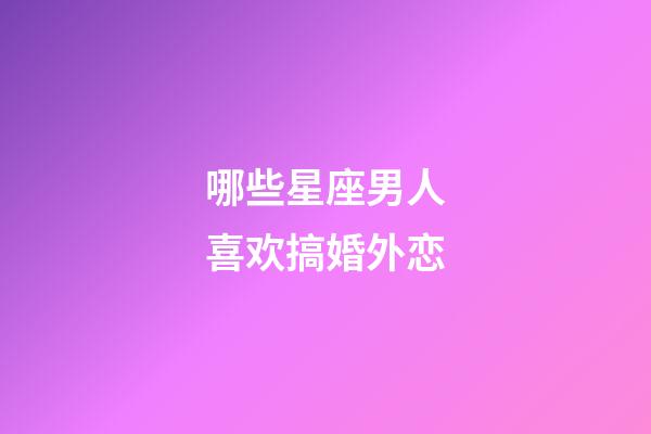 哪些星座男人喜欢搞婚外恋-第1张-星座运势-玄机派