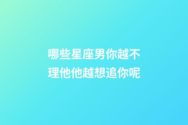 哪些星座男你越不理他他越想追你呢-第1张-星座运势-玄机派