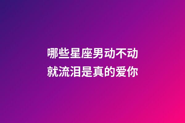 哪些星座男动不动就流泪是真的爱你-第1张-星座运势-玄机派
