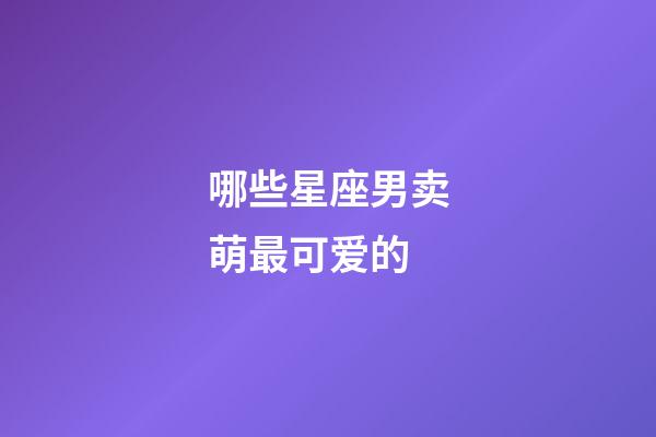 哪些星座男卖萌最可爱的-第1张-星座运势-玄机派