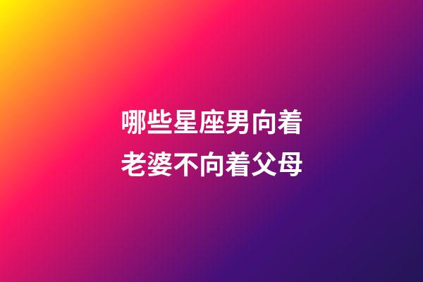 哪些星座男向着老婆不向着父母-第1张-星座运势-玄机派