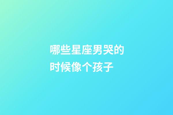 哪些星座男哭的时候像个孩子-第1张-星座运势-玄机派